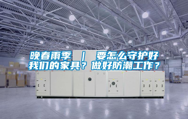 晚春雨季 ｜ 要怎么守護(hù)好我們的家具？做好防潮工作？