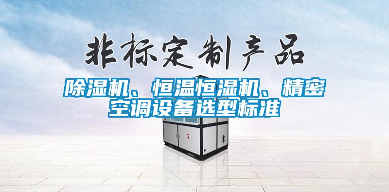 除濕機(jī)、恒溫恒濕機(jī)、精密空調(diào)設(shè)備選型標(biāo)準(zhǔn)