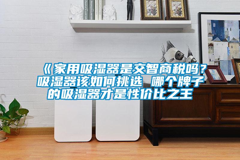 《家用吸濕器是交智商稅嗎？吸濕器該如何挑選 哪個(gè)牌子的吸濕器才是性?xún)r(jià)比之王
