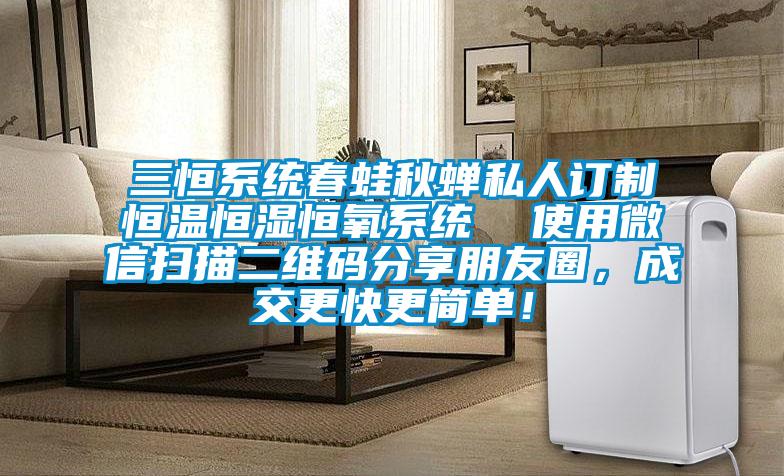 三恒系統(tǒng)春蛙秋蟬私人訂制恒溫恒濕恒氧系統(tǒng)  使用微信掃描二維碼分享朋友圈，成交更快更簡(jiǎn)單！