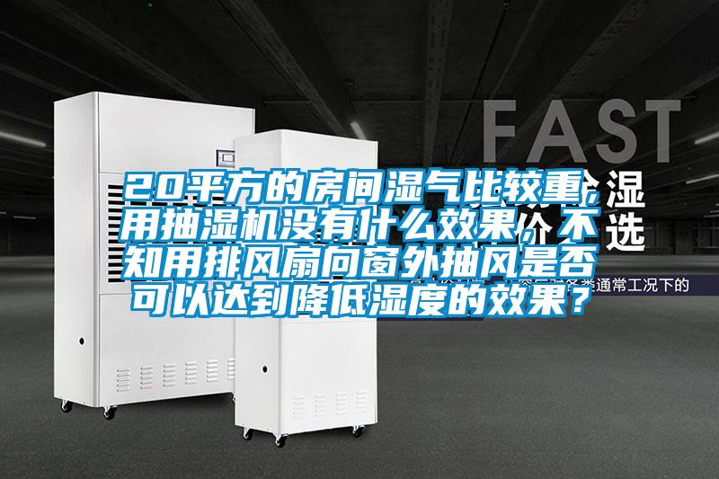 20平方的房間濕氣比較重，用抽濕機(jī)沒(méi)有什么效果，不知用排風(fēng)扇向窗外抽風(fēng)是否可以達(dá)到降低濕度的效果？