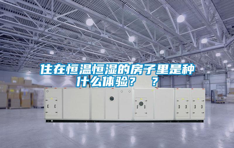 住在恒溫恒濕的房子里是種什么體驗(yàn)？ ？