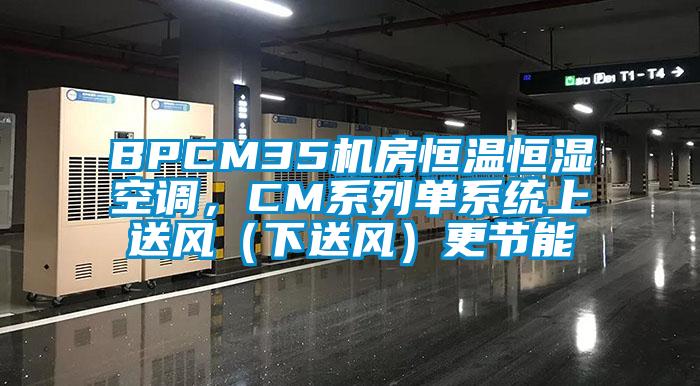 BPCM35機(jī)房恒溫恒濕空調(diào)，CM系列單系統(tǒng)上送風(fēng)（下送風(fēng)）更節(jié)能