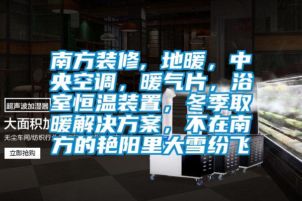 南方裝修, 地暖，中央空調(diào)，暖氣片，浴室恒溫裝置，冬季取暖解決方案，不在南方的艷陽里大雪紛飛