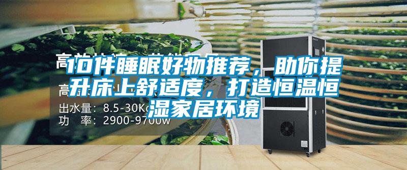 10件睡眠好物推薦，助你提升床上舒適度，打造恒溫恒濕家居環(huán)境