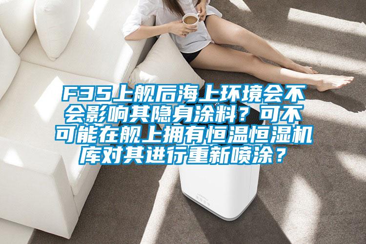 F35上艦后海上環(huán)境會(huì)不會(huì)影響其隱身涂料？可不可能在艦上擁有恒溫恒濕機(jī)庫對(duì)其進(jìn)行重新噴涂？