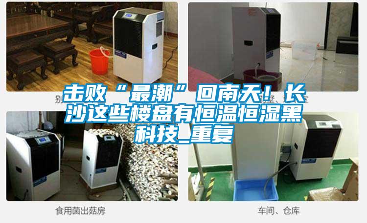 擊敗“最潮”回南天！長沙這些樓盤有恒溫恒濕黑科技_重復(fù)