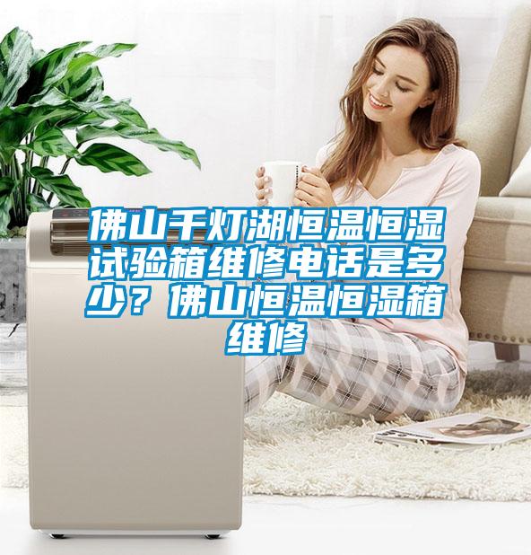 佛山千燈湖恒溫恒濕試驗(yàn)箱維修電話是多少？佛山恒溫恒濕箱維修