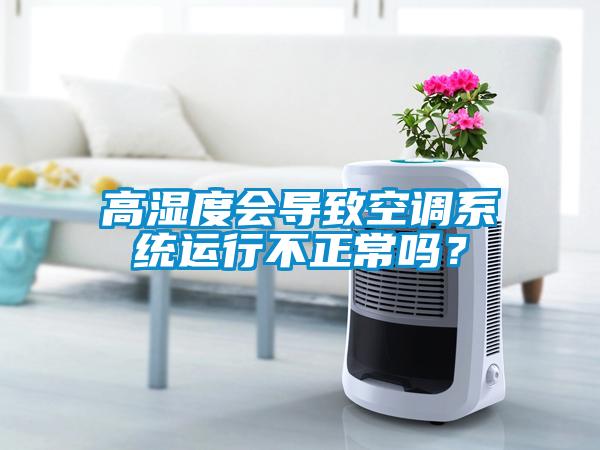 高濕度會導(dǎo)致空調(diào)系統(tǒng)運(yùn)行不正常嗎？
