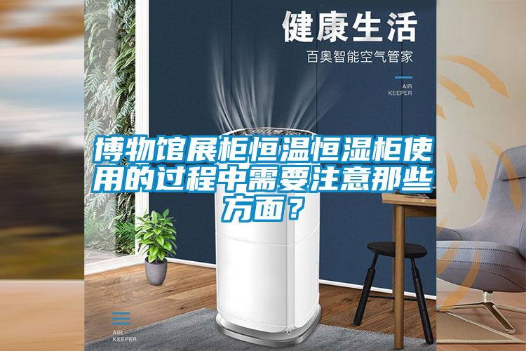 博物館展柜恒溫恒濕柜使用的過程中需要注意那些方面？