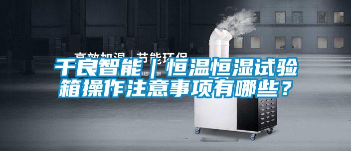 千良智能｜恒溫恒濕試驗箱操作注意事項有哪些？