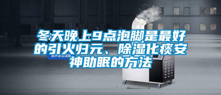 冬天晚上9點泡腳是最好的引火歸元、除濕化痰安神助眠的方法