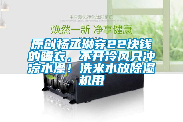 原創(chuàng)楊丞琳穿22塊錢(qián)的睡衣，不開(kāi)冷風(fēng)只沖涼水澡！洗米水放除濕機(jī)用