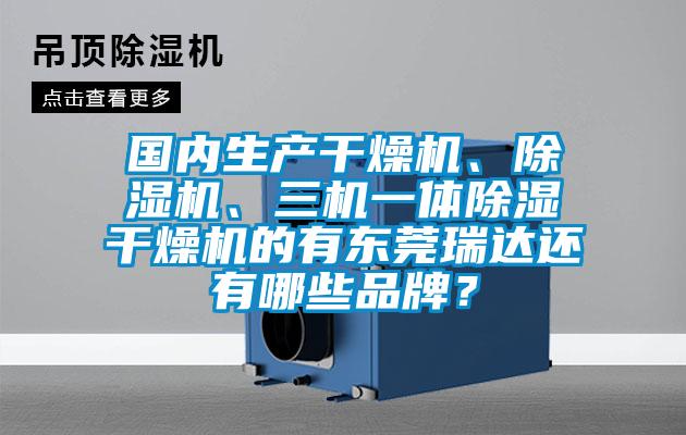 國內(nèi)生產(chǎn)干燥機(jī)、除濕機(jī)、三機(jī)一體除濕干燥機(jī)的有東莞瑞達(dá)還有哪些品牌？