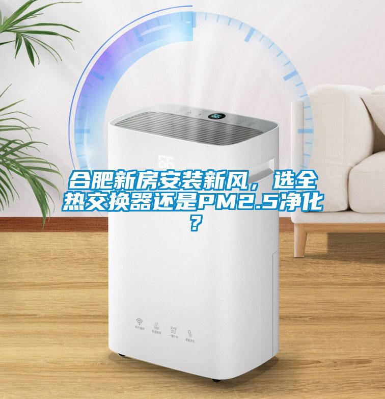 合肥新房安裝新風(fēng)，選全熱交換器還是PM2.5凈化？