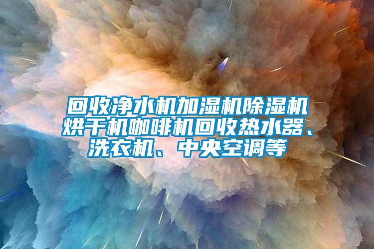 回收凈水機(jī)加濕機(jī)除濕機(jī)烘干機(jī)咖啡機(jī)回收熱水器、洗衣機(jī)、中央空調(diào)等