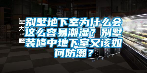 別墅地下室為什么會這么容易潮濕？別墅裝修中地下室又該如何防潮？