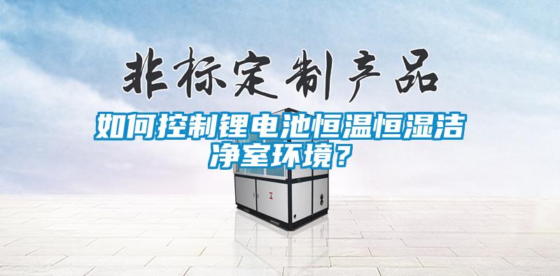 如何控制鋰電池恒溫恒濕潔凈室環(huán)境？