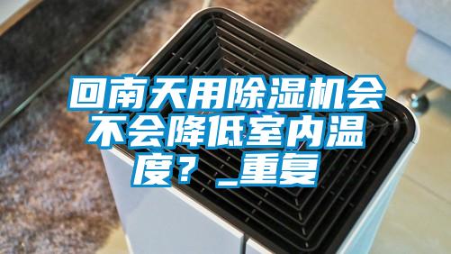 回南天用除濕機會不會降低室內(nèi)溫度？_重復(fù)