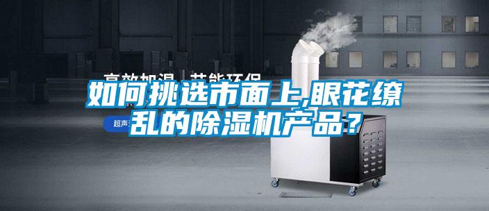 如何挑選市面上,眼花繚亂的除濕機產(chǎn)品？
