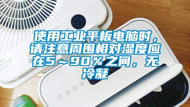使用工業(yè)平板電腦時，請注意周圍相對濕度應(yīng)在5～90％之間，無冷凝