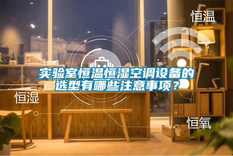 實(shí)驗(yàn)室恒溫恒濕空調(diào)設(shè)備的選型有哪些注意事項(xiàng)？