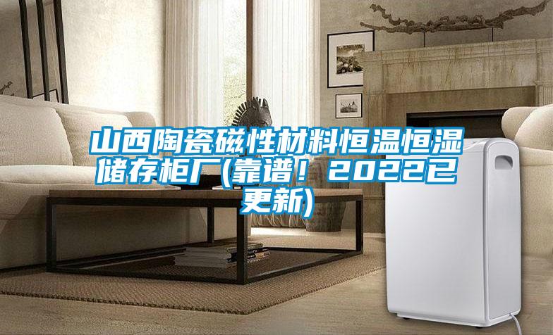 山西陶瓷磁性材料恒溫恒濕儲(chǔ)存柜廠(靠譜！2022已更新)