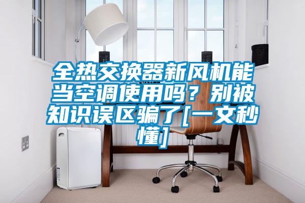 全熱交換器新風機能當空調使用嗎？別被知識誤區(qū)騙了[一文秒懂]