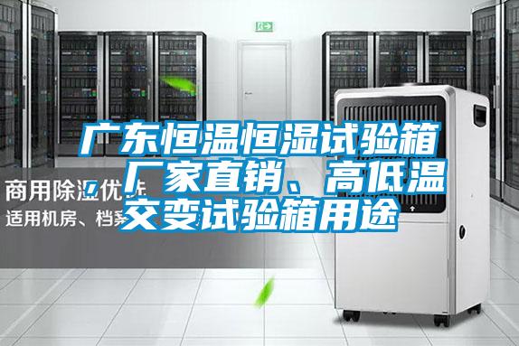 廣東恒溫恒濕試驗(yàn)箱，廠家直銷、高低溫交變?cè)囼?yàn)箱用途
