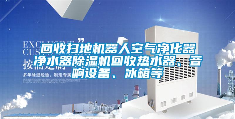 回收掃地機(jī)器人空氣凈化器凈水器除濕機(jī)回收熱水器、音響設(shè)備、冰箱等