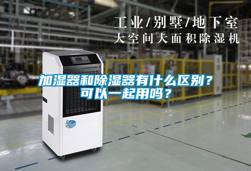 加濕器和除濕器有什么區(qū)別？可以一起用嗎？