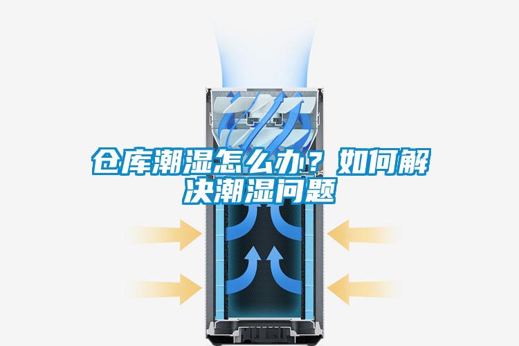 倉庫潮濕怎么辦？如何解決潮濕問題