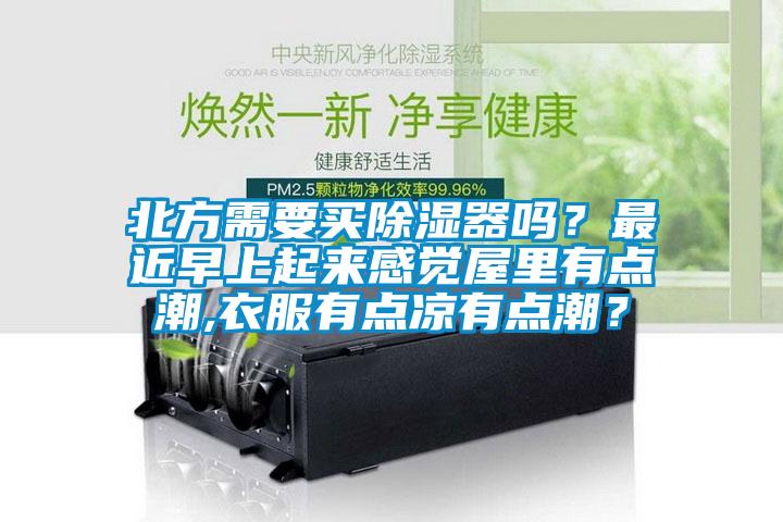 北方需要買(mǎi)除濕器嗎？最近早上起來(lái)感覺(jué)屋里有點(diǎn)潮,衣服有點(diǎn)涼有點(diǎn)潮？