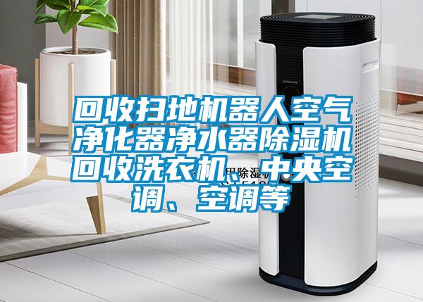 回收掃地機器人空氣凈化器凈水器除濕機回收洗衣機、中央空調(diào)、空調(diào)等