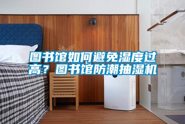 圖書館如何避免濕度過(guò)高？圖書館防潮抽濕機(jī)