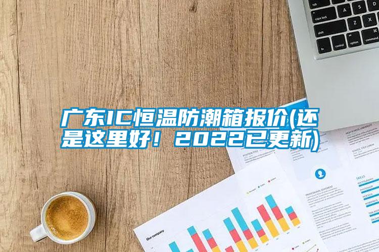 廣東IC恒溫防潮箱報價(還是這里好！2022已更新)