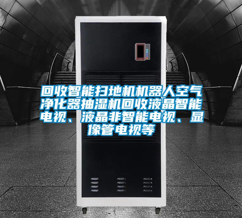 回收智能掃地機(jī)機(jī)器人空氣凈化器抽濕機(jī)回收液晶智能電視、液晶非智能電視、顯像管電視等
