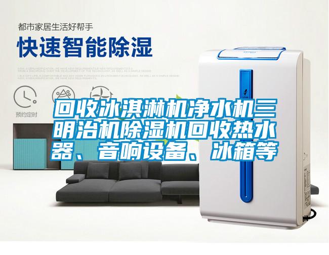 回收冰淇淋機凈水機三明治機除濕機回收熱水器、音響設(shè)備、冰箱等