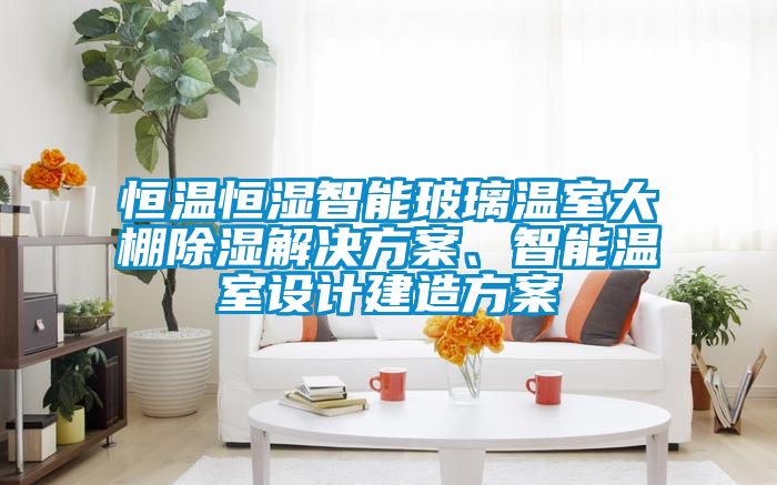 恒溫恒濕智能玻璃溫室大棚除濕解決方案、智能溫室設(shè)計(jì)建造方案