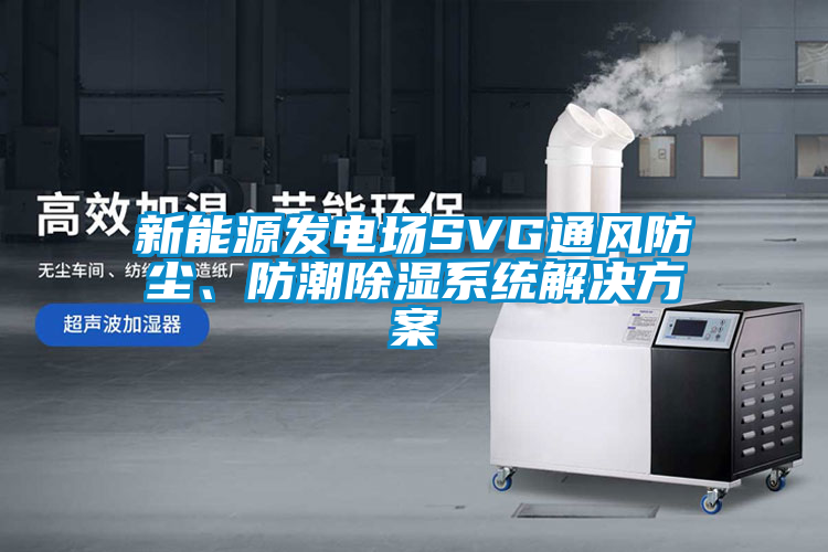新能源發(fā)電場SVG通風防塵、防潮除濕系統解決方案
