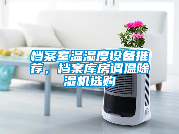 檔案室溫濕度設(shè)備推薦，檔案庫(kù)房調(diào)溫除濕機(jī)選購(gòu)