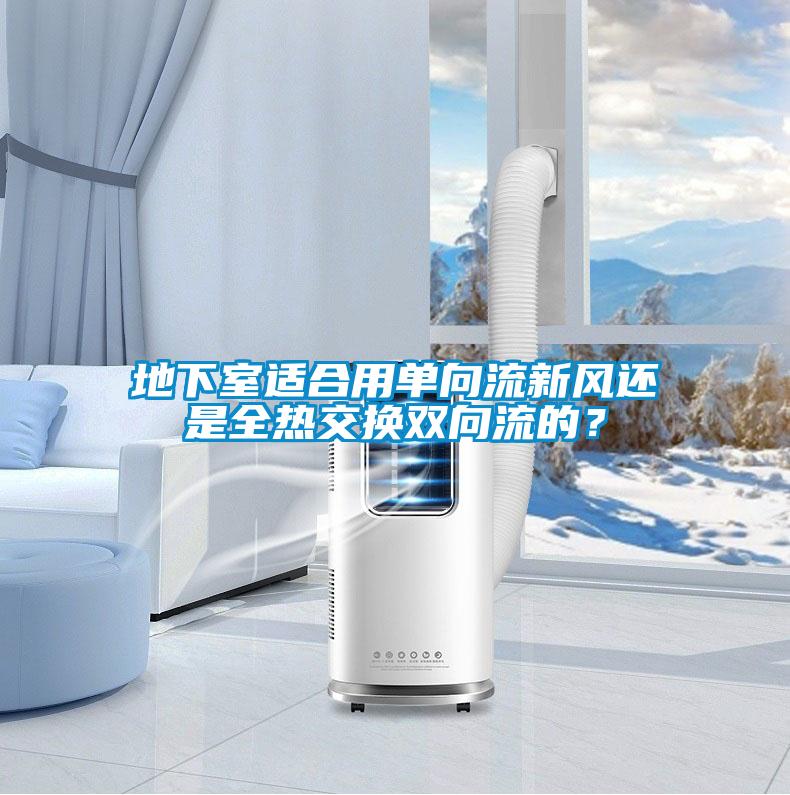 地下室適合用單向流新風(fēng)還是全熱交換雙向流的？