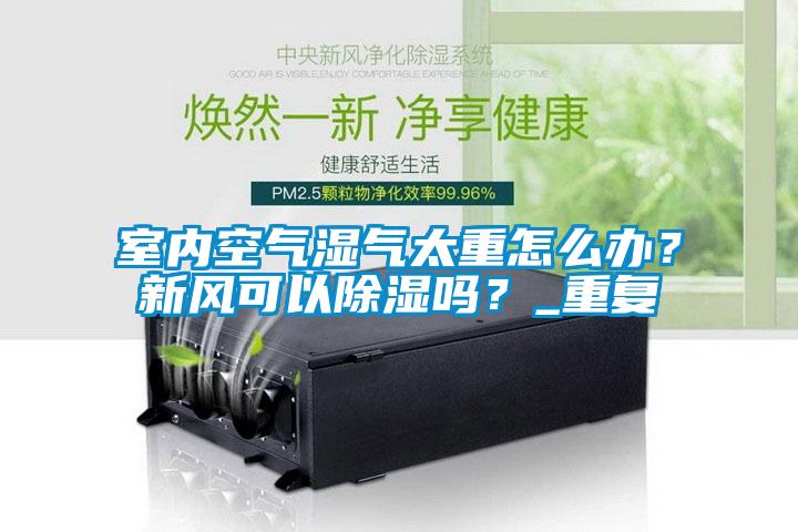 室內(nèi)空氣濕氣太重怎么辦？新風(fēng)可以除濕嗎？_重復(fù)