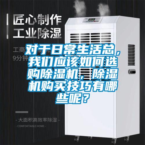 對(duì)于日常生活總，我們應(yīng)該如何選購除濕機(jī)，除濕機(jī)購買技巧有哪些呢？