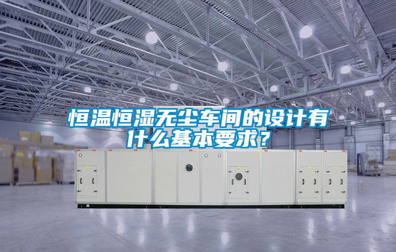 恒溫恒濕無塵車間的設(shè)計(jì)有什么基本要求？