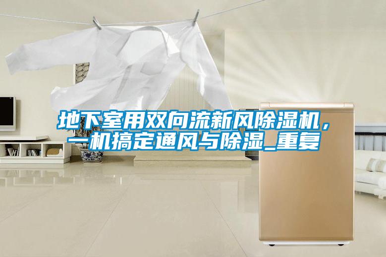 地下室用雙向流新風(fēng)除濕機(jī)，一機(jī)搞定通風(fēng)與除濕_重復(fù)
