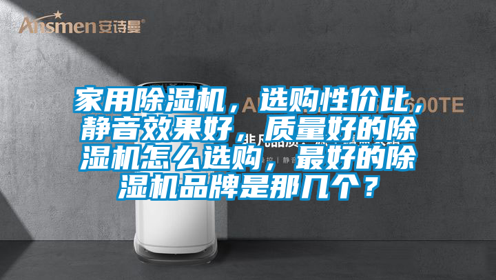 家用除濕機，選購性價比，靜音效果好，質(zhì)量好的除濕機怎么選購，最好的除濕機品牌是那幾個？