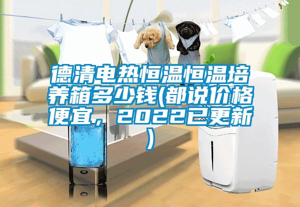 德清電熱恒溫恒溫培養(yǎng)箱多少錢(都說價格便宜，2022已更新)