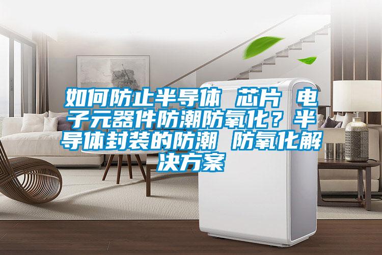 如何防止半導(dǎo)體 芯片 電子元器件防潮防氧化？半導(dǎo)體封裝的防潮 防氧化解決方案