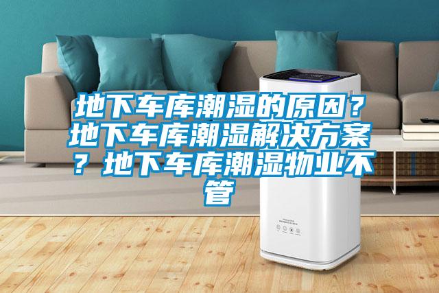 地下車庫潮濕的原因？地下車庫潮濕解決方案？地下車庫潮濕物業(yè)不管